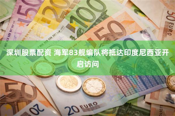 深圳股票配资 海军83舰编队将抵达印度尼西亚开启访问