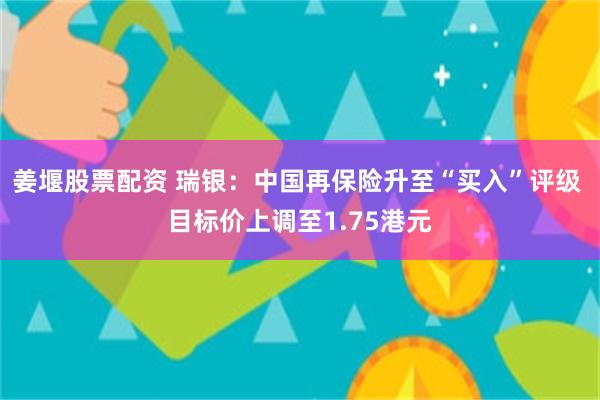 姜堰股票配资 瑞银：中国再保险升至“买入”评级 目标价上调至1.75港元