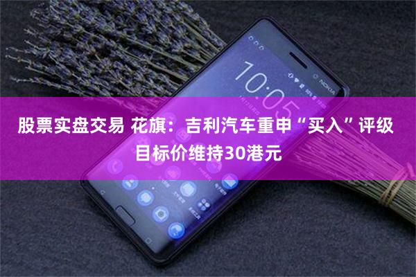 股票实盘交易 花旗：吉利汽车重申“买入”评级 目标价维持30港元
