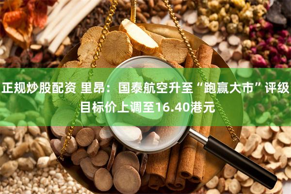 正规炒股配资 里昂：国泰航空升至“跑赢大市”评级 目标价上调至16.40港元