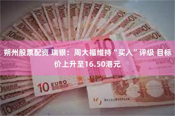 朔州股票配资 瑞银：周大福维持“买入”评级 目标价上升至16.50港元