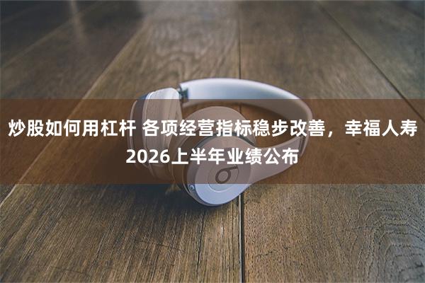 炒股如何用杠杆 各项经营指标稳步改善，幸福人寿2026上半年业绩公布