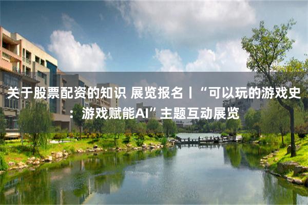 关于股票配资的知识 展览报名丨“可以玩的游戏史：游戏赋能AI”主题互动展览