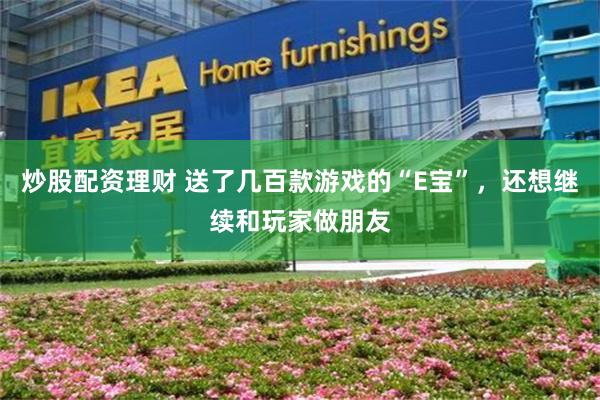炒股配资理财 送了几百款游戏的“E宝”，还想继续和玩家做朋友