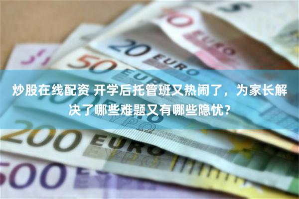 炒股在线配资 开学后托管班又热闹了，为家长解决了哪些难题又有哪些隐忧？
