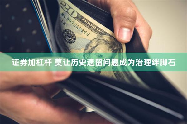 证券加杠杆 莫让历史遗留问题成为治理绊脚石