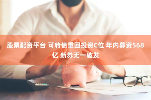 股票配资平台 可转债重回投资C位 年内募资568亿 新券无一破发