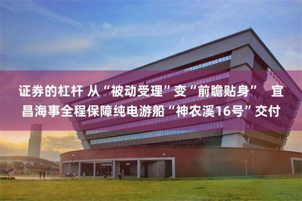 证券的杠杆 从“被动受理”变“前瞻贴身”   宜昌海事全程保障纯电游船“神农溪16号”交付