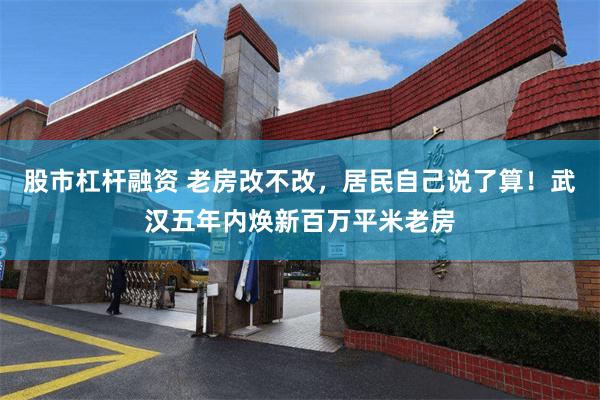 股市杠杆融资 老房改不改，居民自己说了算！武汉五年内焕新百万平米老房