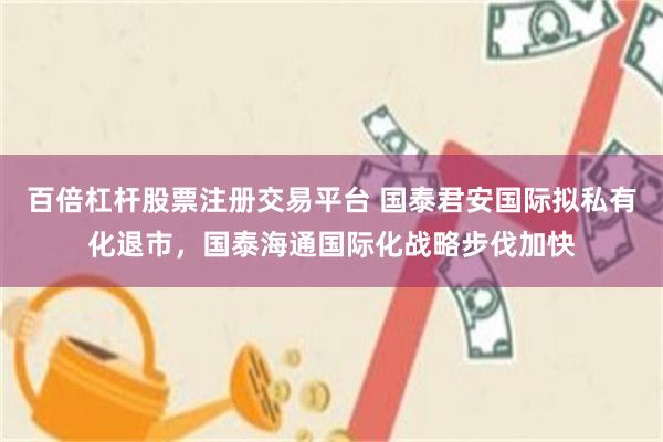百倍杠杆股票注册交易平台 国泰君安国际拟私有化退市，国泰海通国际化战略步伐加快