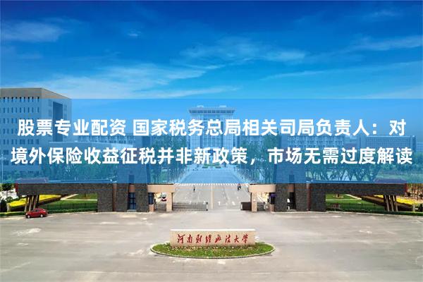 股票专业配资 国家税务总局相关司局负责人：对境外保险收益征税并非新政策，市场无需过度解读