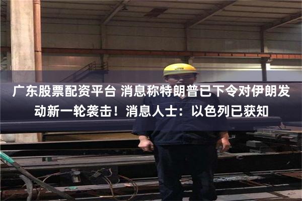 广东股票配资平台 消息称特朗普已下令对伊朗发动新一轮袭击！消息人士：以色列已获知