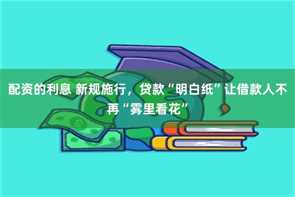 配资的利息 新规施行，贷款“明白纸”让借款人不再“雾里看花”