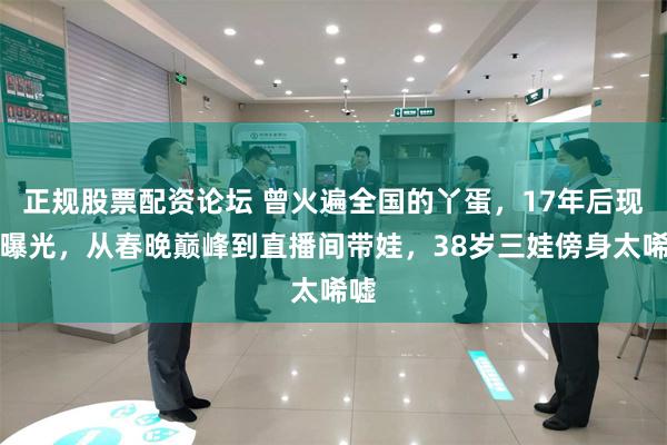 正规股票配资论坛 曾火遍全国的丫蛋，17年后现状曝光，从春晚巅峰到直播间带娃，38岁三娃傍身太唏嘘
