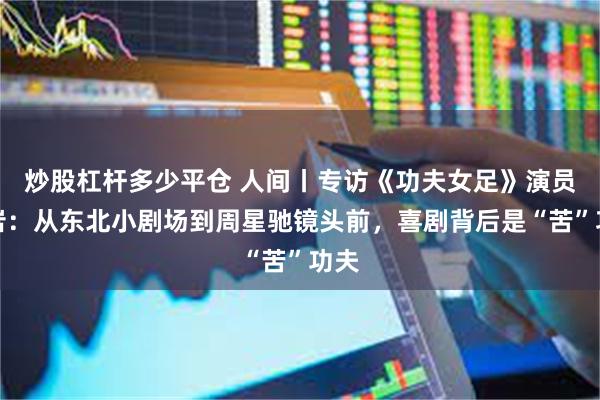 炒股杠杆多少平仓 人间丨专访《功夫女足》演员房岩:从东北小剧场到周星驰镜头前,喜剧背后是“苦”功夫