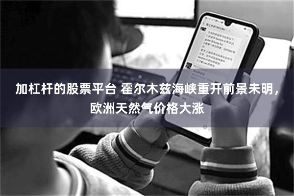 加杠杆的股票平台 霍尔木兹海峡重开前景未明，欧洲天然气价格大涨