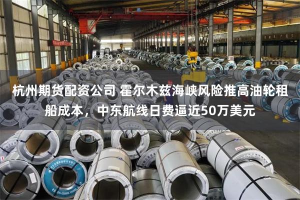 杭州期货配资公司 霍尔木兹海峡风险推高油轮租船成本，中东航线日费逼近50万美元