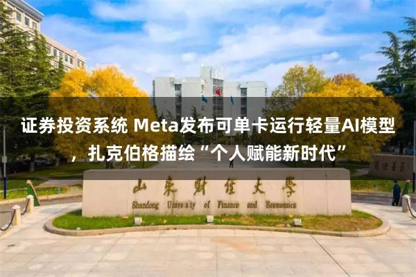 证券投资系统 Meta发布可单卡运行轻量AI模型，扎克伯格描绘“个人赋能新时代”