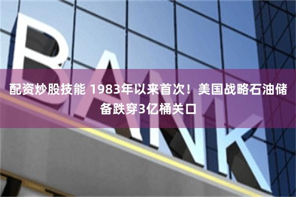 配资炒股技能 1983年以来首次！美国战略石油储备跌穿3亿桶关口