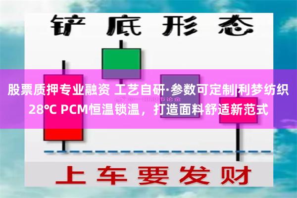 股票质押专业融资 工艺自研·参数可定制|利梦纺织28℃ PCM恒温锁温，打造面料舒适新范式