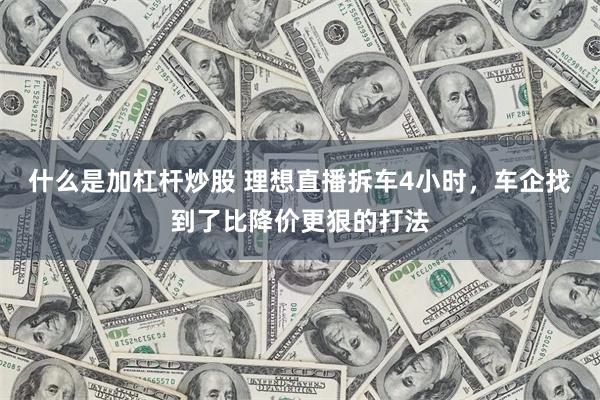 什么是加杠杆炒股 理想直播拆车4小时，车企找到了比降价更狠的打法