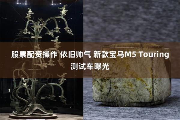 股票配资操作 依旧帅气 新款宝马M5 Touring测试车曝光