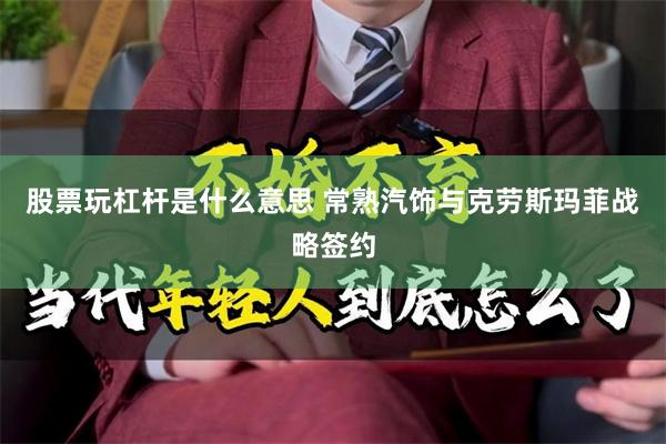 股票玩杠杆是什么意思 常熟汽饰与克劳斯玛菲战略签约