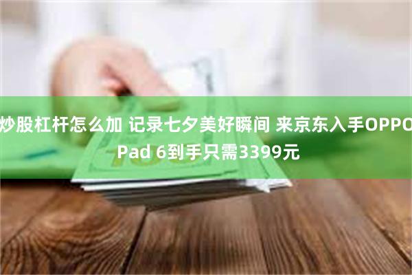 炒股杠杆怎么加 记录七夕美好瞬间 来京东入手OPPO Pad 6到手只需3399元