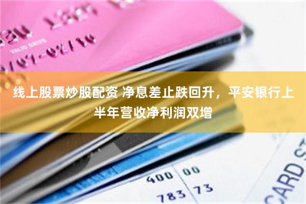 线上股票炒股配资 净息差止跌回升，平安银行上半年营收净利润双增