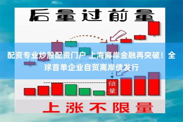 配资专业炒股配资门户 上海离岸金融再突破！全球首单企业自贸离岸债发行