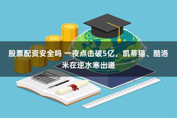 股票配资安全吗 一夜点击破5亿，凯蒂猫、酷洛米在逆水寒出道