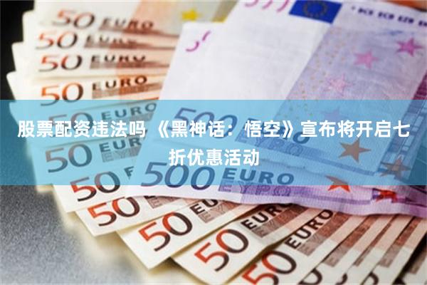 股票配资违法吗 《黑神话：悟空》宣布将开启七折优惠活动