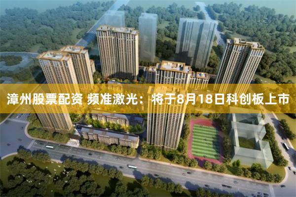 漳州股票配资 频准激光：将于8月18日科创板上市