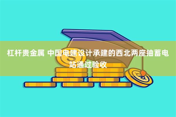 杠杆贵金属 中国电建设计承建的西北两座抽蓄电站通过验收