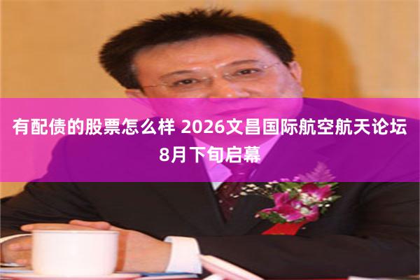 有配债的股票怎么样 2026文昌国际航空航天论坛8月下旬启幕