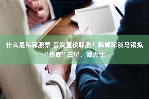 什么是私募股票 首次直投韩股！韩媒称淡马锡拟“抄底”三星、海力士
