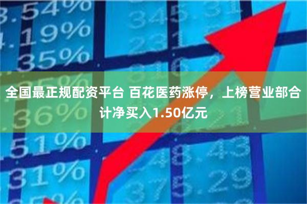 全国最正规配资平台 百花医药涨停，上榜营业部合计净买入1.50亿元