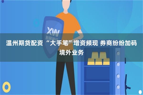 温州期货配资 “大手笔”增资频现 券商纷纷加码境外业务