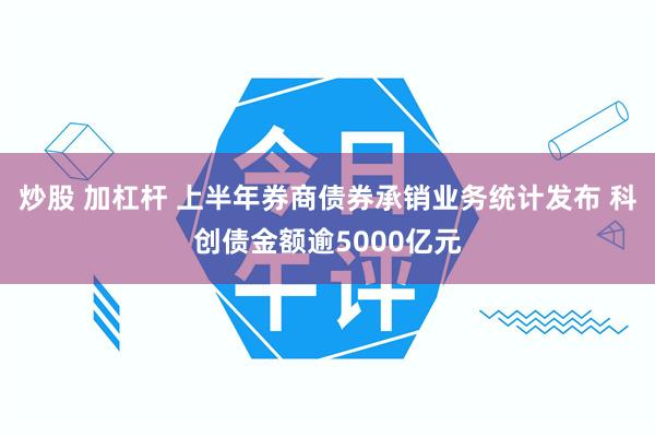 炒股 加杠杆 上半年券商债券承销业务统计发布 科创债金额逾5000亿元