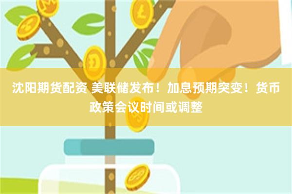 沈阳期货配资 美联储发布！加息预期突变！货币政策会议时间或调整