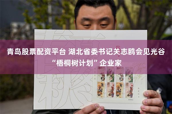 青岛股票配资平台 湖北省委书记关志鸥会见光谷“梧桐树计划”企业家