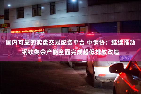 国内可靠的实盘交易配资平台 中钢协：继续推动钢铁剩余产能全面完成超低排放改造