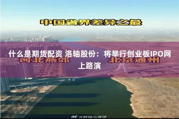 什么是期货配资 洛轴股份：将举行创业板IPO网上路演