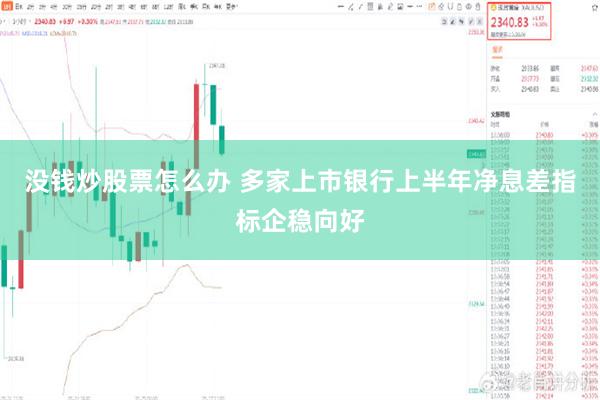 没钱炒股票怎么办 多家上市银行上半年净息差指标企稳向好