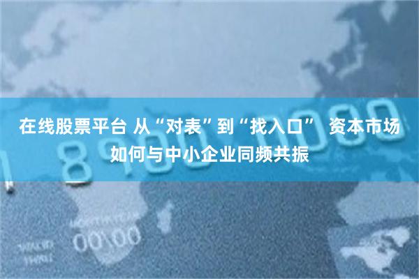 在线股票平台 从“对表”到“找入口”  资本市场如何与中小企业同频共振