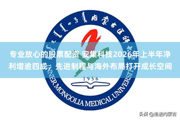 专业放心的股票配资 安集科技2026年上半年净利增逾四成，先进制程与海外布局打开成长空间