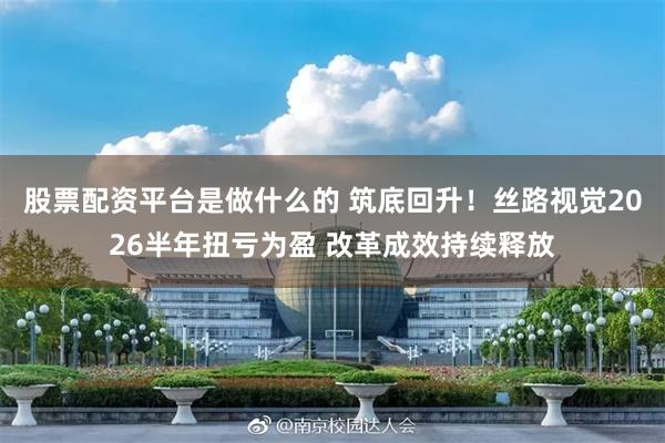 股票配资平台是做什么的 筑底回升！丝路视觉2026半年扭亏为盈 改革成效持续释放