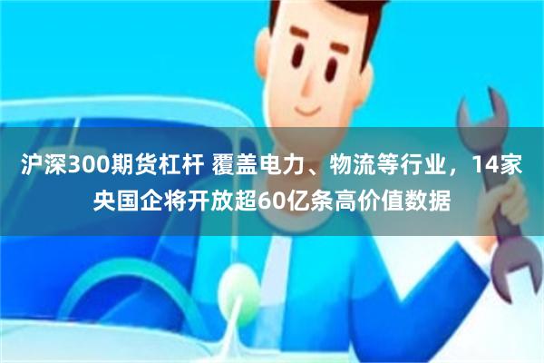 沪深300期货杠杆 覆盖电力、物流等行业，14家央国企将开放超60亿条高价值数据