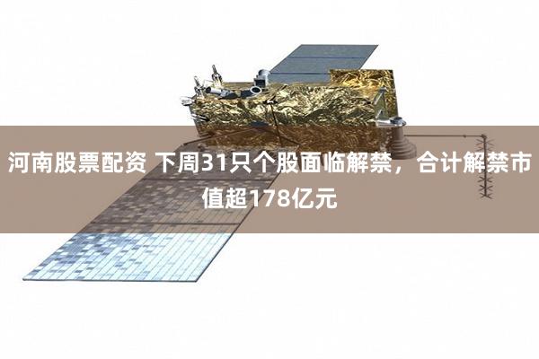 河南股票配资 下周31只个股面临解禁，合计解禁市值超178亿元