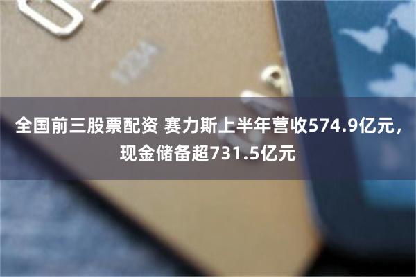 全国前三股票配资 赛力斯上半年营收574.9亿元，现金储备超731.5亿元